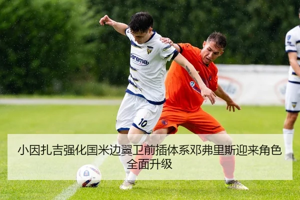 小因扎吉强化国米边翼卫前插体系邓弗里斯迎来角色全面升级