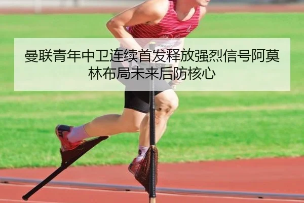 曼联青年中卫连续首发释放强烈信号阿莫林布局未来后防核心