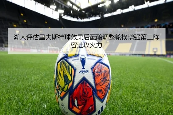 湖人评估里夫斯持球效果后酝酿调整轮换增强第二阵容进攻火力