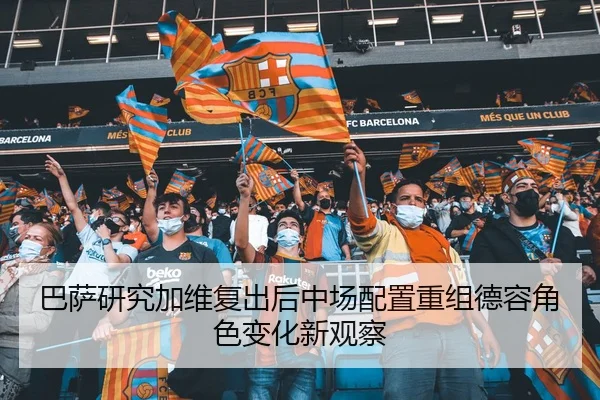 巴萨研究加维复出后中场配置重组德容角色变化新观察