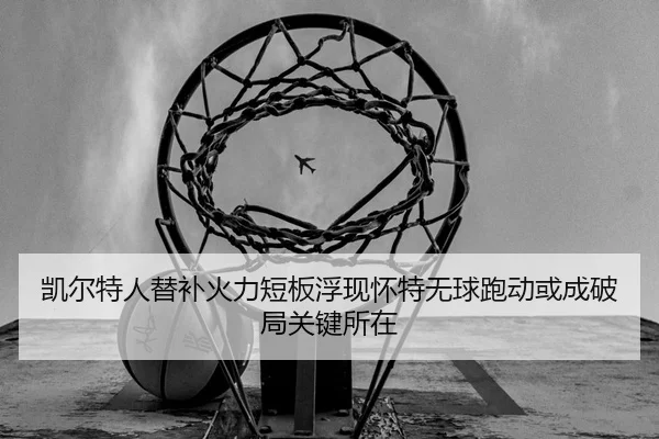 凯尔特人替补火力短板浮现怀特无球跑动或成破局关键所在