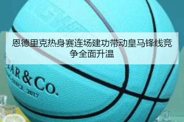 恩德里克热身赛连场建功带动皇马锋线竞争全面升温